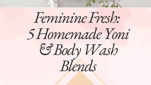 Feminine Fresh: 5 Homemade Yoni & Bodywash Blends