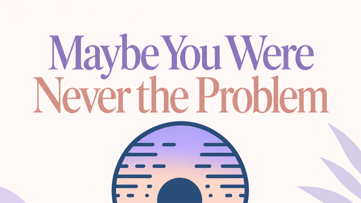 Maybe You Were Never the Problem