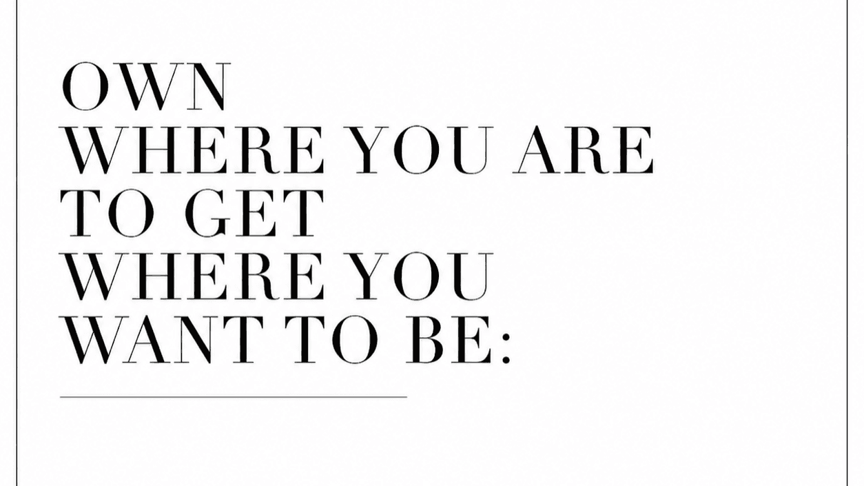 Own Where You Are to Get to Where You Want to Be